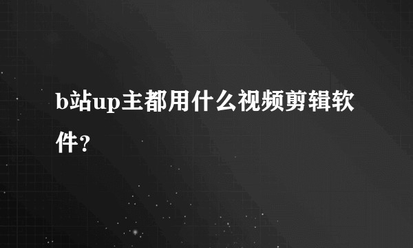 b站up主都用什么视频剪辑软件？