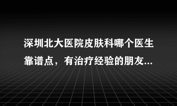 深圳北大医院皮肤科哪个医生靠谱点，有治疗经验的朋友吗？分享下?