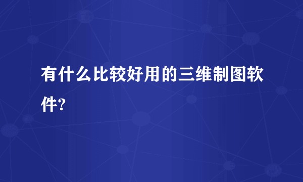 有什么比较好用的三维制图软件?