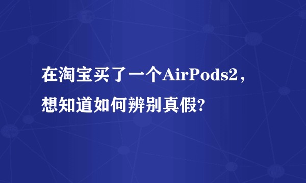 在淘宝买了一个AirPods2，想知道如何辨别真假?