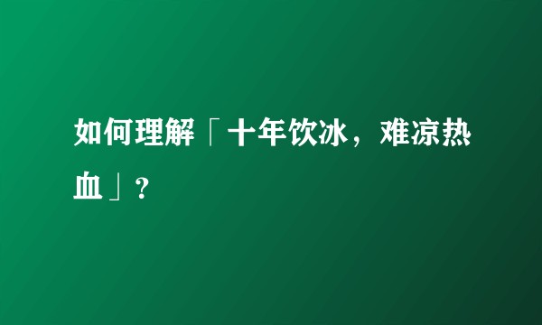 如何理解「十年饮冰，难凉热血」？