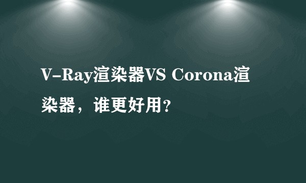 V-Ray渲染器VS Corona渲染器，谁更好用？