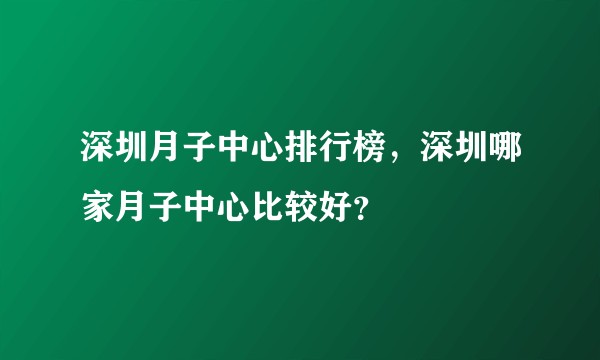深圳月子中心排行榜，深圳哪家月子中心比较好？