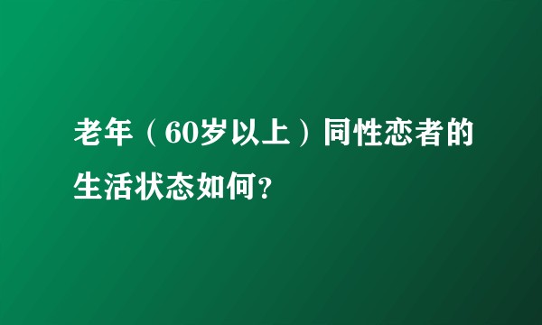 老年（60岁以上）同性恋者的生活状态如何？