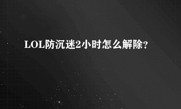 LOL防沉迷2小时怎么解除？