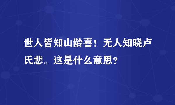 世人皆知山龄喜！无人知晓卢氏悲。这是什么意思？