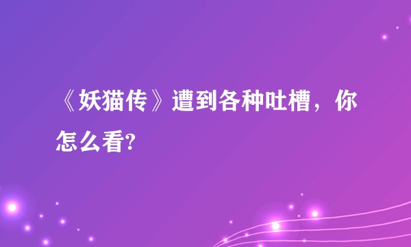 《妖猫传》遭到各种吐槽，你怎么看?