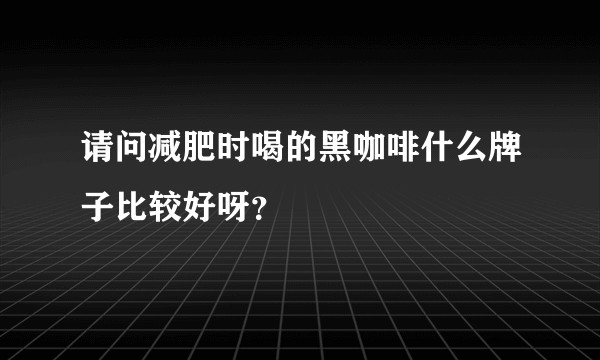 请问减肥时喝的黑咖啡什么牌子比较好呀？