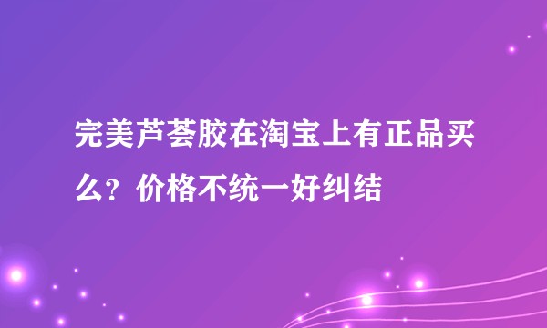 完美芦荟胶在淘宝上有正品买么?价格不统一好纠结