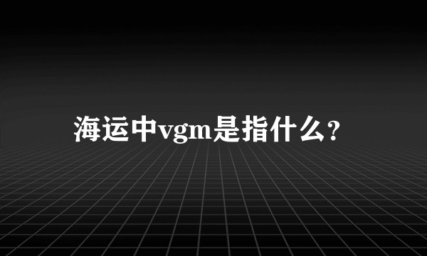 海运中vgm是指什么？
