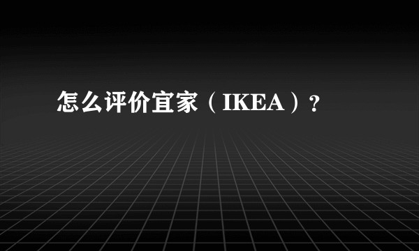 怎么评价宜家（IKEA）？