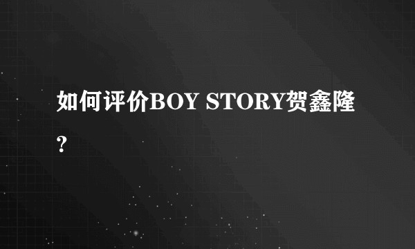 如何评价BOY STORY贺鑫隆？