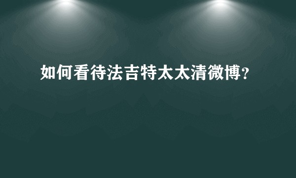 如何看待法吉特太太清微博?