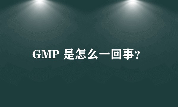 GMP 是怎么一回事？