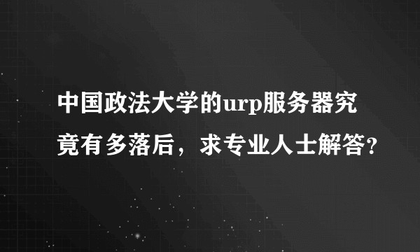 中国政法大学的urp服务器究竟有多落后，求专业人士解答？