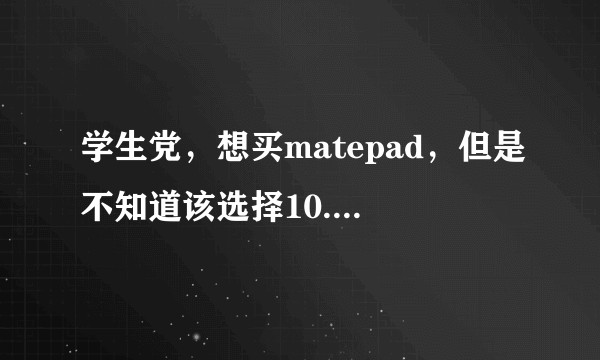 学生党，想买matepad，但是不知道该选择10.4还是10.8。?