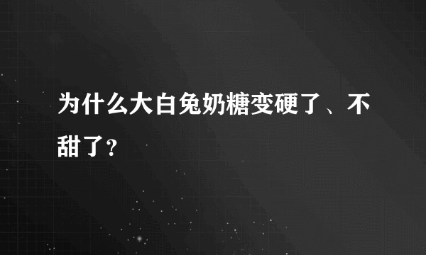 为什么大白兔奶糖变硬了、不甜了？