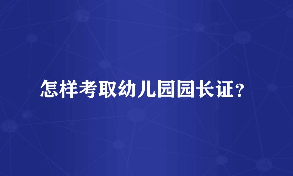 怎样考取幼儿园园长证？