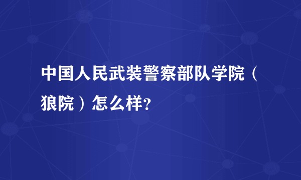 中国人民武装警察部队学院（狼院）怎么样？