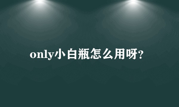 only小白瓶怎么用呀？