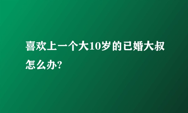 喜欢上一个大10岁的已婚大叔怎么办?