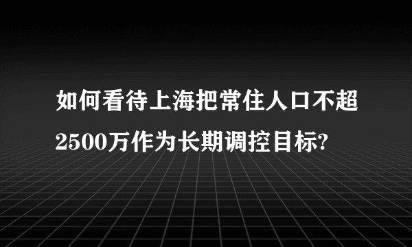 如何看待上海把常住人口不超2500万作为长期调控目标?