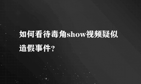 如何看待毒角show视频疑似造假事件？