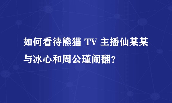 如何看待熊猫 TV 主播仙某某与冰心和周公瑾闹翻？