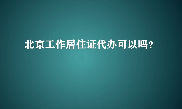北京工作居住证代办可以吗？