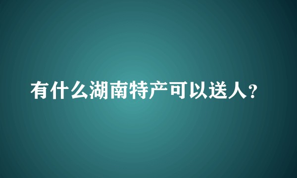 有什么湖南特产可以送人?