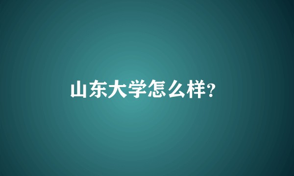 山东大学怎么样?