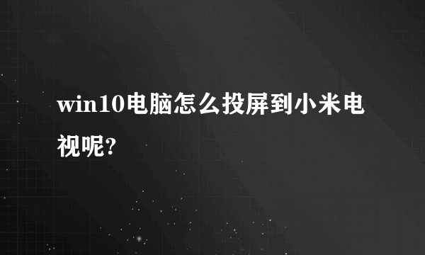 win10电脑怎么投屏到小米电视呢?
