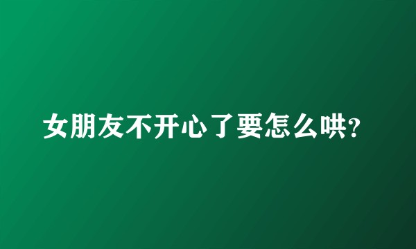 女朋友不开心了要怎么哄？
