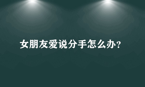 女朋友爱说分手怎么办？