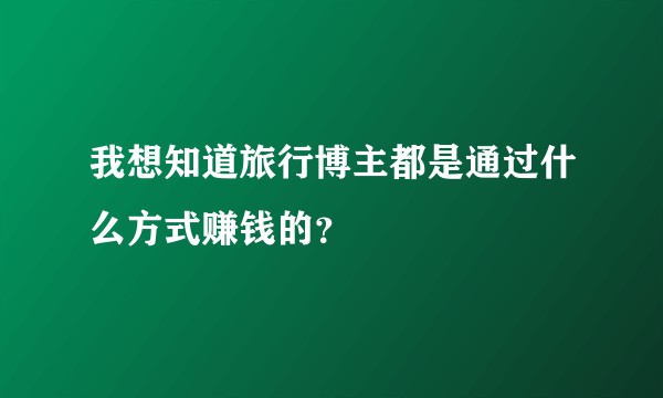我想知道旅行博主都是通过什么方式赚钱的？