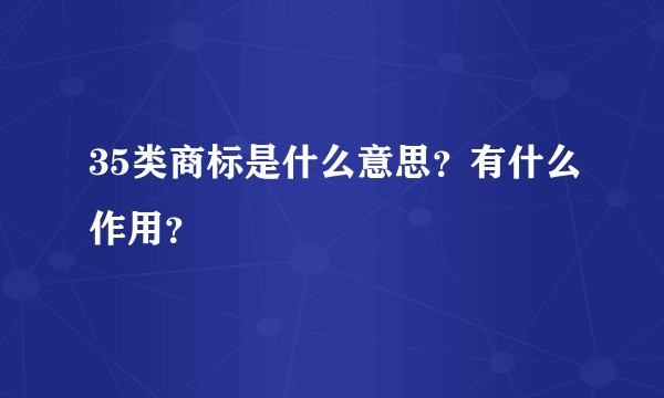 35类商标是什么意思？有什么作用？