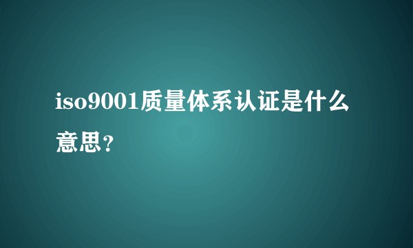 iso9001质量体系认证是什么意思？