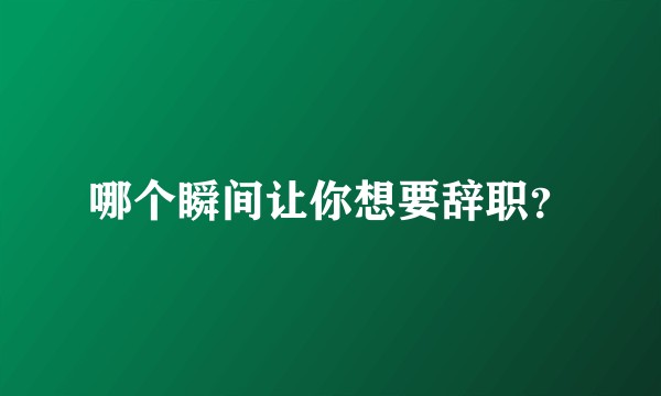 哪个瞬间让你想要辞职？