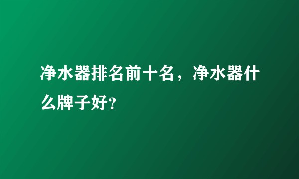净水器排名前十名，净水器什么牌子好？