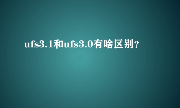 ufs3.1和ufs3.0有啥区别？