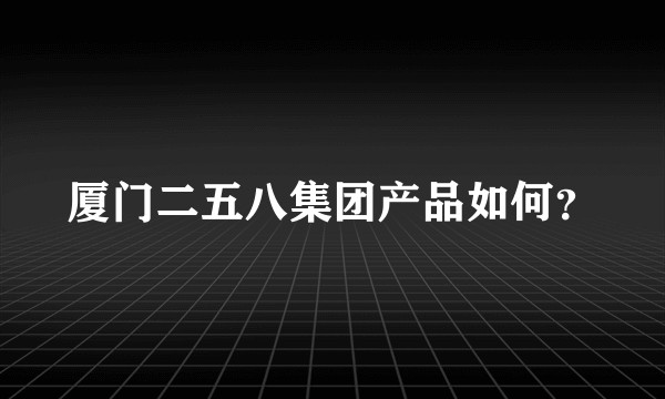 厦门二五八集团产品如何？