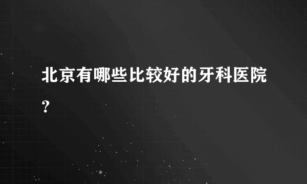 北京有哪些比较好的牙科医院？