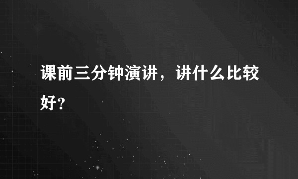 课前三分钟演讲，讲什么比较好？