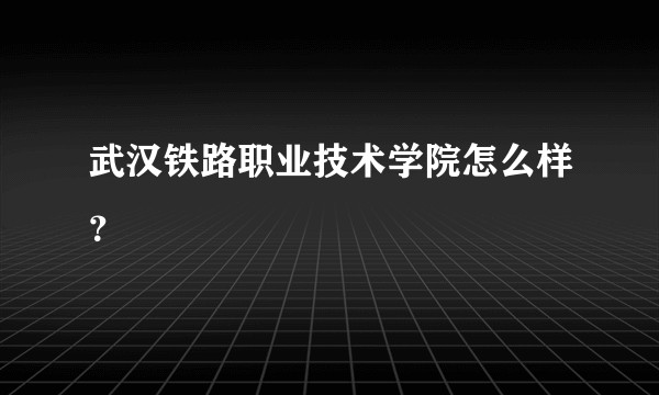 武汉铁路职业技术学院怎么样？