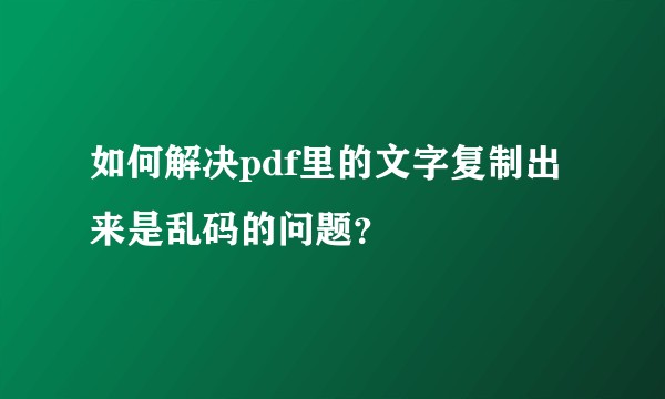 如何解决pdf里的文字复制出来是乱码的问题？