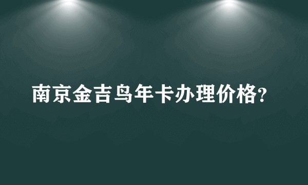 南京金吉鸟年卡办理价格？