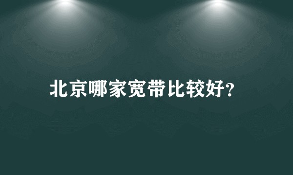 北京哪家宽带比较好？