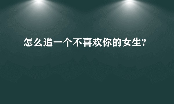 怎么追一个不喜欢你的女生?