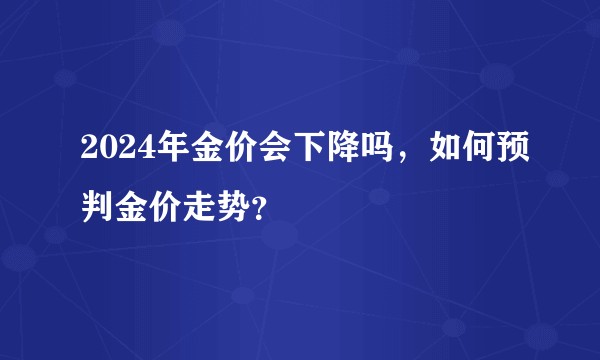 2024年金价会下降吗，如何预判金价走势？