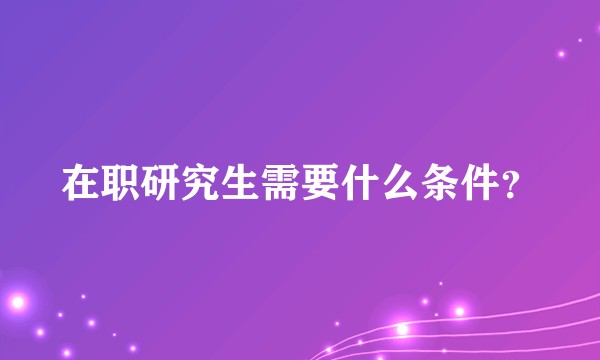 在职研究生需要什么条件？